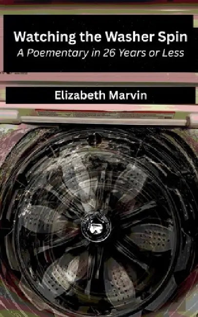 Watching the Washer Spin: A Poementary in 26 Years or Less by Ec Marvin
