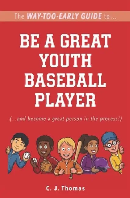 The Way-Too-Early Guide to... Be a Great Youth Baseball Player: (...and become a great person in the process!) by C. J. Thomas