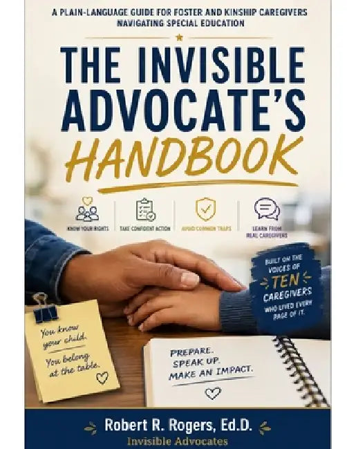 The Invisible Advocate's Handbook: A Plain-Language Guide for Foster and Kinship Caregivers Navigating Special Education by Robert R. Rogers Ed D.