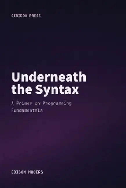 Underneath the Syntax: A Primer on Programming Fundamentals by Edison Mooers