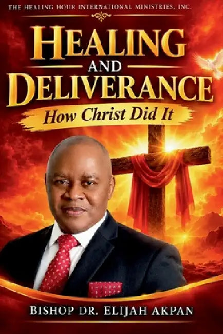 Healing and Deliverance: How Christ Did It by Bishop Elijah Akpan