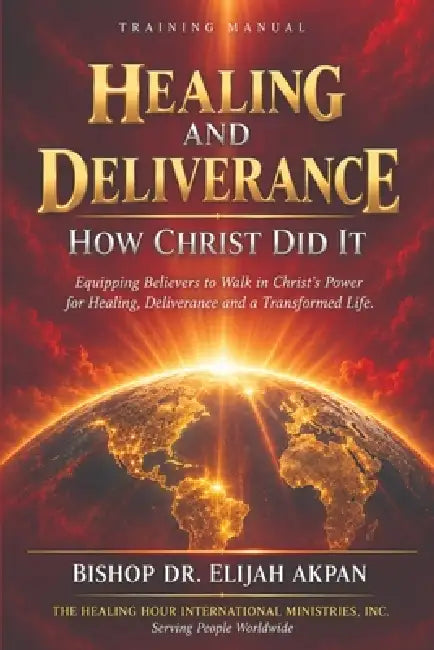 Healing and Deliverance: How Christ Did It-Training Manual by Bishop Elijah Akpan