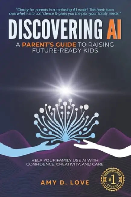 Discovering AI: A Parent's Guide to Raising Future Ready Kids: Help your family use AI with confidence, creativity, and care by Amy D. Love