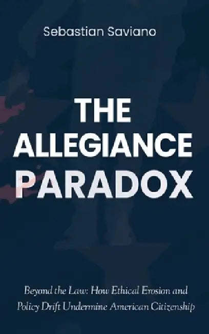 The Allegiance Paradox: Beyond the Law: How Ethical Erosion and Policy Drift Undermine American Citizenship by Sebastian Saviano