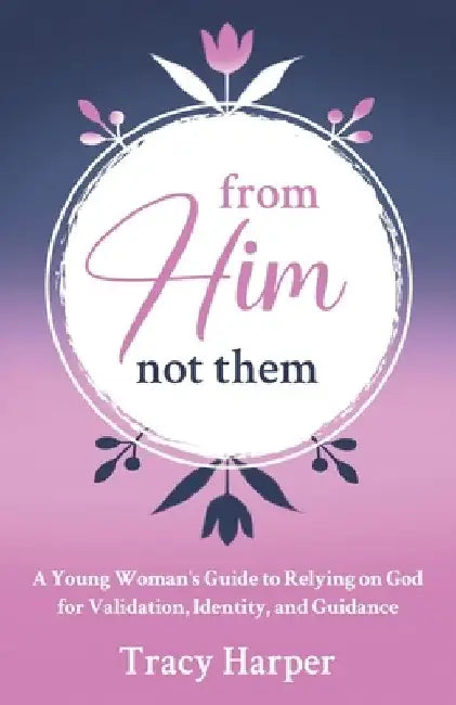 From Him, Not Them: A Young Woman's Guide to Relying on God for Validation, Identity, and Guidance by Tracy Harper