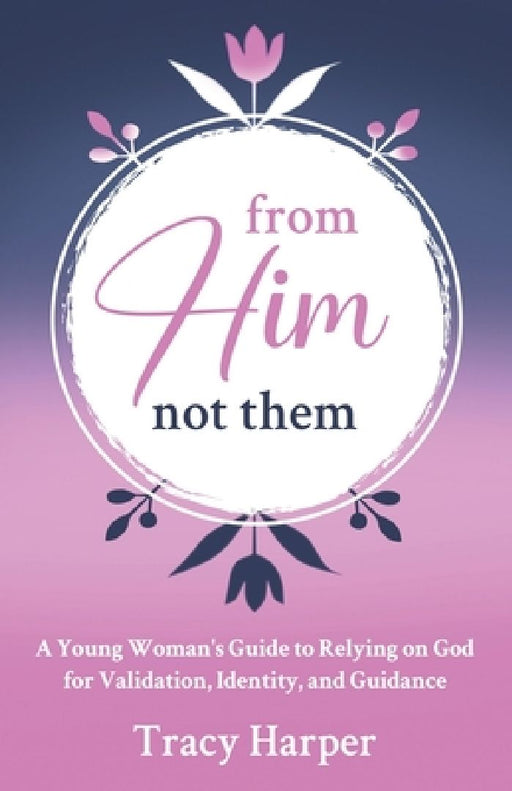 From Him, Not Them: A Young Woman's Guide to Relying on God for Validation, Identity, and Guidance by Tracy Harper