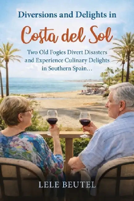 Diversions and Delights in Costa del Sol: Two Old Fogies Divert Disasters and Experience Culinary Delights in Southern Spain by Lele Beutel