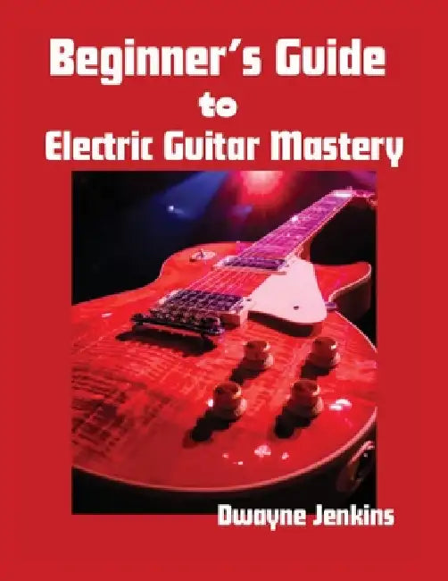 Beginner's Guide to Electric Guitar Mastery: Unlock Your Musical Potential by Dwayne Jenkins