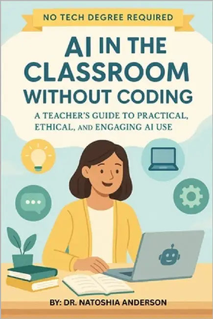 AI in the Classroom Without Coding: A Teacher's Guide to Practical, Ethical, and Engaging AI Use by Anderson, Natoshia