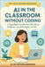 AI in the Classroom Without Coding: A Teacher's Guide to Practical, Ethical, and Engaging AI Use by Anderson, Natoshia