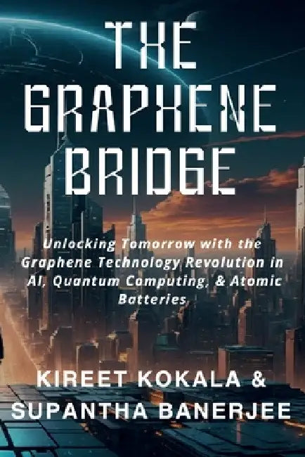 The Graphene Bridge: Unlocking Tomorrow with the Graphene Technology Revolution in AI, Quantum Computing, & Atomic Batteries by Kireet Kokala