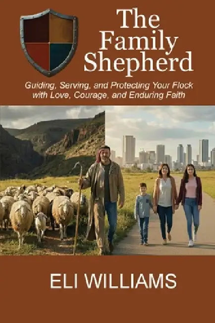 The Family Shepherd: Guiding, Serving, and Protecting Your Flock with Love, Courage and Enduring Faith by Eli Williams