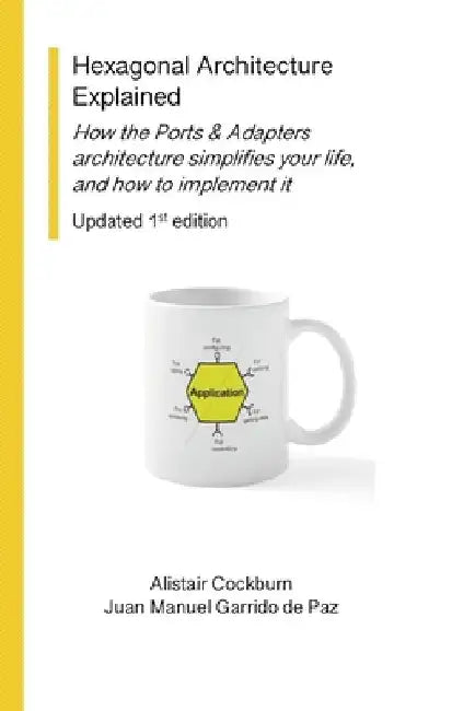 Hexagonal Architecture Explained: How the Ports & Adapters architecture simplifies your life, and how to implement it, Updated 1st Ed. by Alistair Cockburn