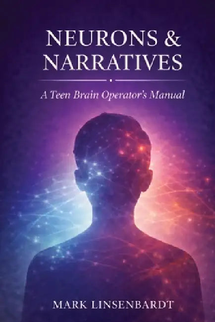 Neurons & Narratives: A Teen Brain Operators Manual by Mark A. Linsenbardt