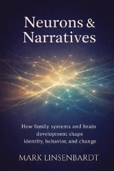 Neurons & Narratives: How Family Systems and Brain Development Shape Identitfy, Behavior, and Change by Mark Linsenbardt