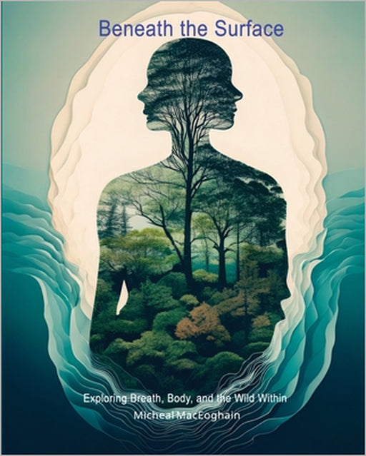 Beneath the Surface: Exploring Breath, Body, and the Wild Within by Micheal Maceoghain
