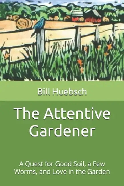 The Attentive Gardener: A Quest for Good Soil, a Few Worms, and Love in the Garden by Mark Hakomaki, Bill Huebsch