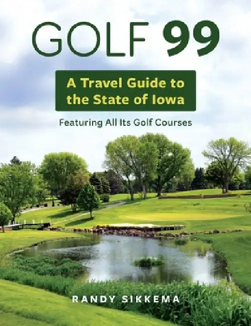 Golf 99: A Travel Guide to the State of Iowa Featuring All Its Golf Courses by Randy Sikkema