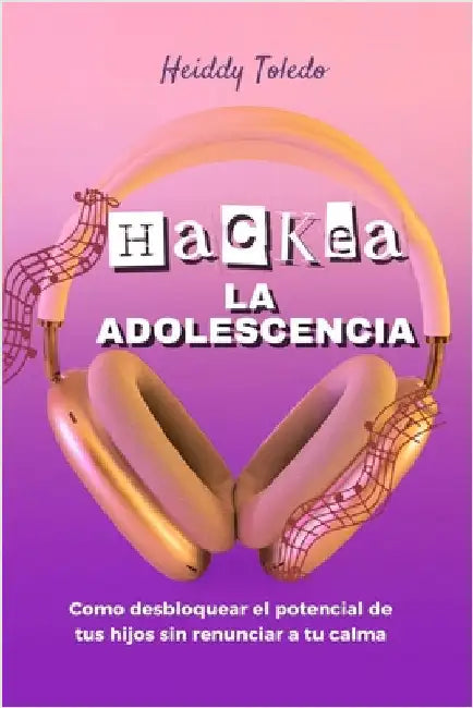 Hackea La Adolescencia: Como desbloquear el potencial de tus hijos sin renunciar a tu calma by Toledo, Heiddy