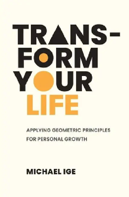 Transform Your Life: Applying Geometric Principles for Personal Growth by Michael Ige