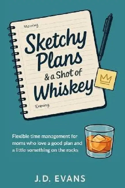 Sketchy Plans & a Shot of Whiskey: Flexible time management for moms who love a good plan...and a little something on the rocks by J. D. Evans