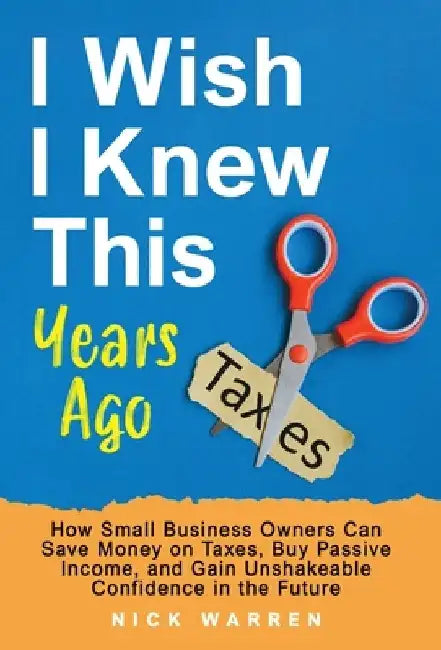 I Wish I Knew This Years Ago: How Small Business Owners Can Save Money on Taxes, Buy Passive Income, and Gain Unshakeable Confidence in the Future by Nick Warren