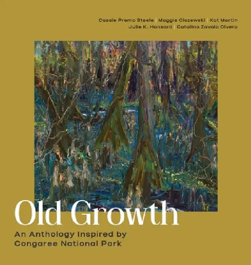 Old Growth: An Anthology Inspired by Congaree National Park by Cassie Premo Steele, Catalina Zavala Olvera, Julie K. Hansard