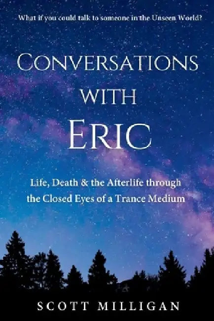 Conversations with Eric: Life, Death & the Afterlife through the Closed Eyes of a Trance Medium by Scott Milligan