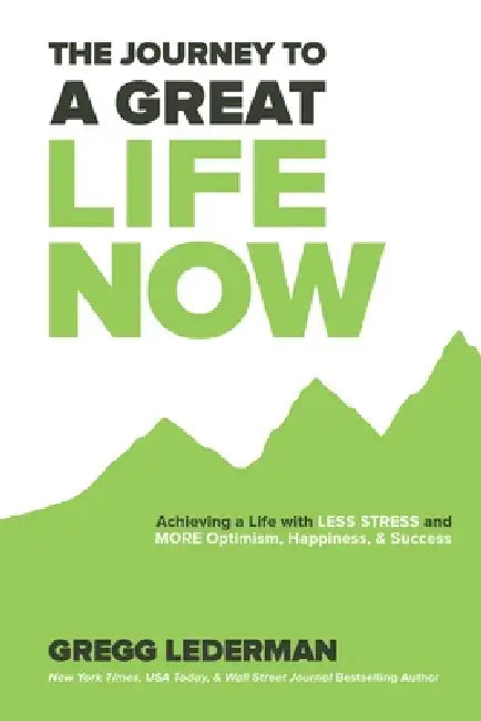 The Journey to a Great Life NOW: Achieving a Life with Less Stress and More Optimism, Happiness, & Success by Gregg Lederman