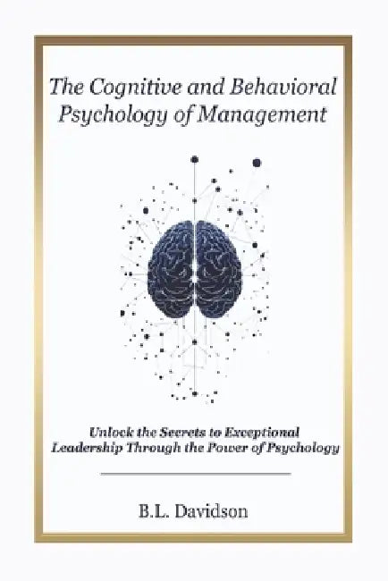 The Cognitive and Behavioral Psychology of Project Management: Unlock the Secrets to Exceptional Leadership Through the Power of Psychology by B. L. Davidson