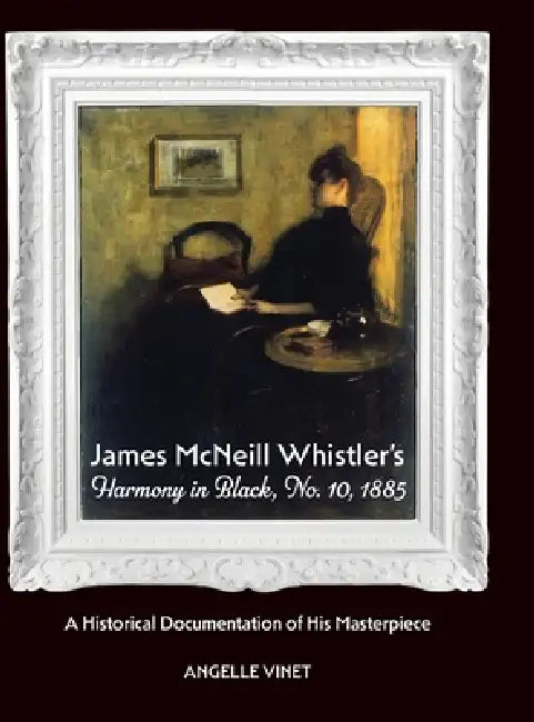 James McNeill Whistler's Harmony in Black, No.10, 1885, A Historical Documentation of His Masterpiece by Angelle Vinet, Alan Barnett