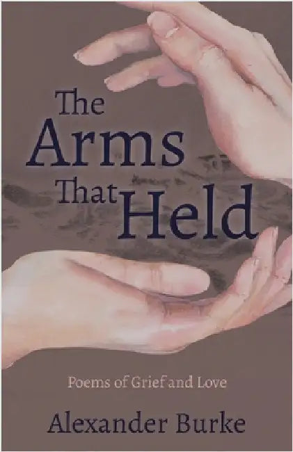 The Arms That Held: Poems of Grief and Love by Alexander Burke