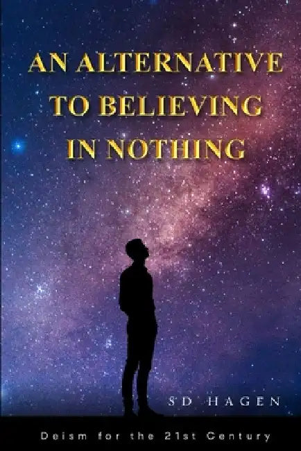 An Alternative to Believing in Nothing: Deism for the 21st Century by Sd Hagen