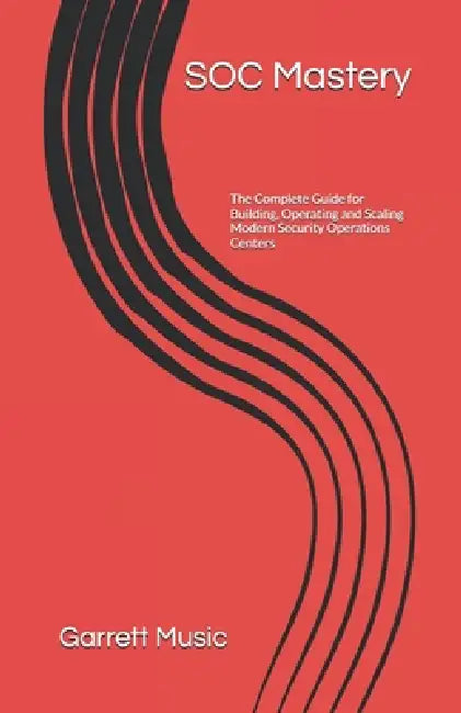 SOC Mastery: The Complete Guide for Building, Operating and Scaling Modern Security Operations Centers by Garrett Music