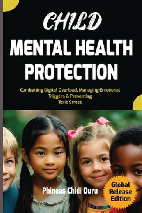 Child Mental Health Protection: Combatting Digital Overload, Managing Emotional Triggers & Preventing Toxic Stress by Phineas C. Duru