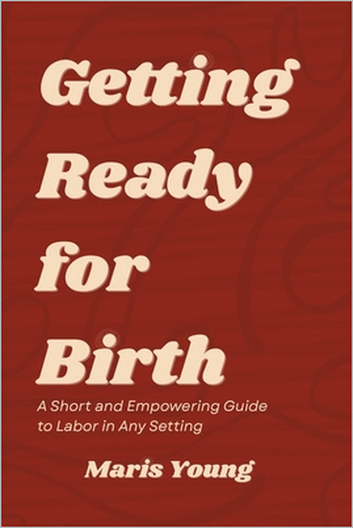 Getting Ready for Birth: A Short and Empowering Guide to Labor in Any Setting by Maris Young