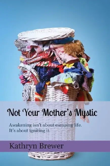 Not Your Mother's Mystic: Awakening isn't about escaping life. It's about igniting it. by Kathryn Brewer