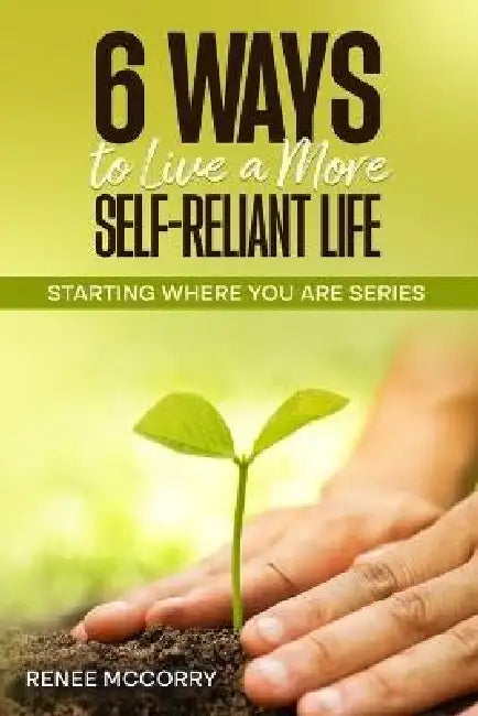 6 Ways To Live A More Self-Reliant Life: Starting Where You Are Series by Renee McCorry