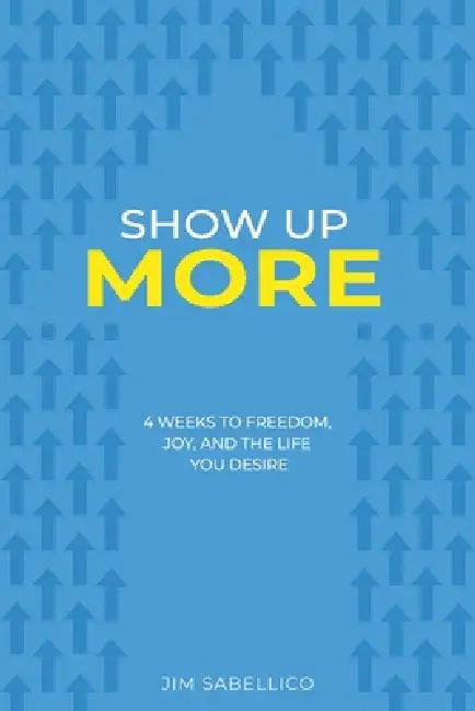 Show Up More: 4 Weeks To Freedom, Joy, And The Life You Desire by Jim Sabellico