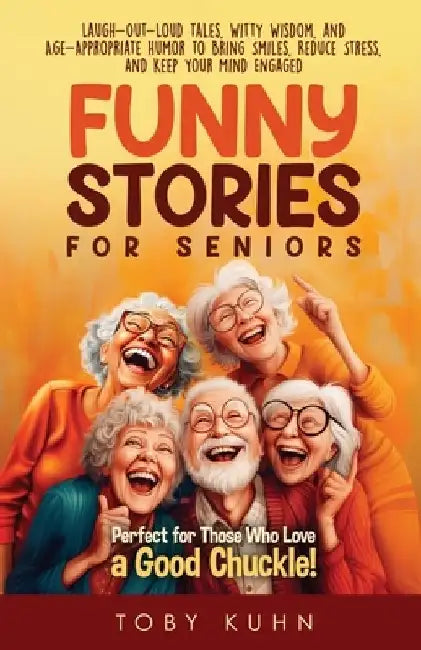 Funny Stories For Seniors: Laugh-Out-Loud Tales, Witty Wisdom, and Age-Appropriate Humor to Bring Smiles, Reduce Stress, and Keep Your Mind Engaged-Pe by Toby Kuhn