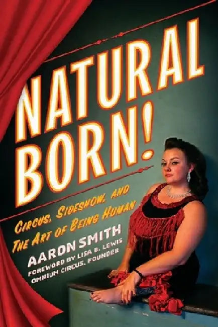 Natural Born! Circus, Sideshow and the Art of Being Human by Aaron Smith