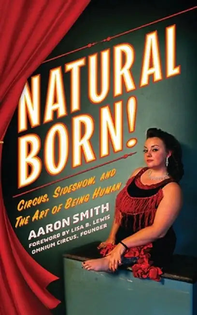 Natural Born! Circus, Sideshow and the Art of Being Human by Aaron Smith