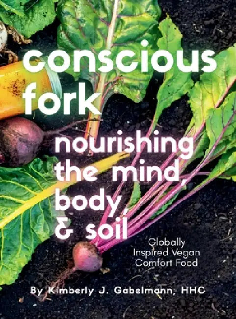 Conscious Fork Cookbook: Nourishing the Mind Body & Soil by Kimberly Jane Gabelmann, Hannah Maxwell