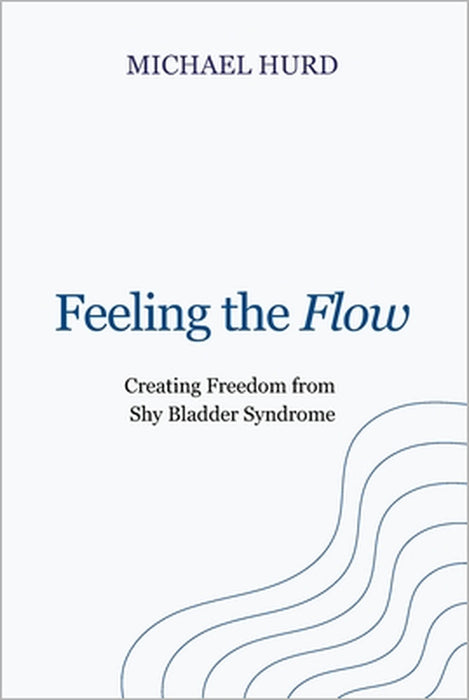 Feeling the Flow: Creating Freedom from Shy Bladder Syndrome by Michael Hurd