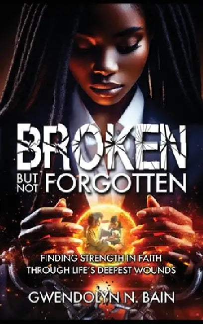 Broken But Not Forgotten: Finding Strength in Faith Through Life's Deepest Wounds by Gwendolyn N. Bain