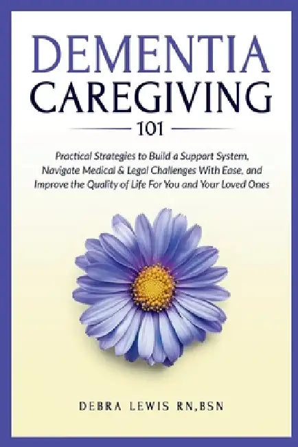 Dementia Caregiving 101: Practical Strategies to Build a Support System, Navigate Medical & Legal Challenges With Ease, and Improve the Quality of Lif by Debra S. Lewis