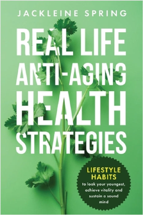 Real Life Anti-Aging Health Strategies: Lifestyle Habits to look your youngest, achieve vitality, and sustain a sound mind by Jackleine Spring