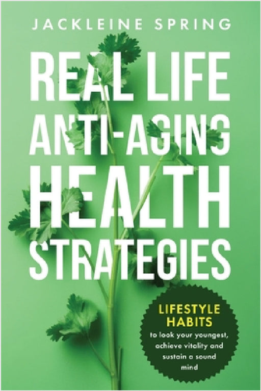 Real Life Anti-Aging Health Strategies: Lifestyle Habits to look your youngest, achieve vitality, and sustain a sound mind by Jackleine Spring