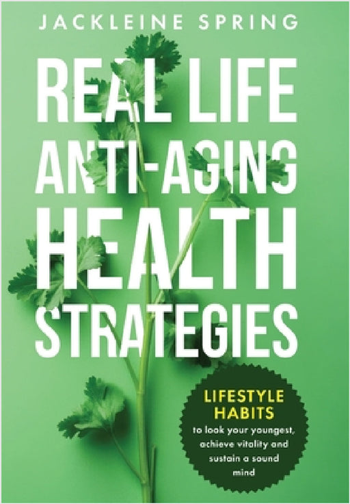 Real Life Anti-Aging Health Strategies: Lifestyle Habits to look your youngest, achieve vitality, and sustain a sound mind by Jackeline Spring