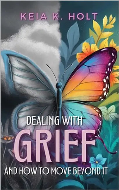 Dealing with Grief and How to Move Beyond It by Holt, Keia K.